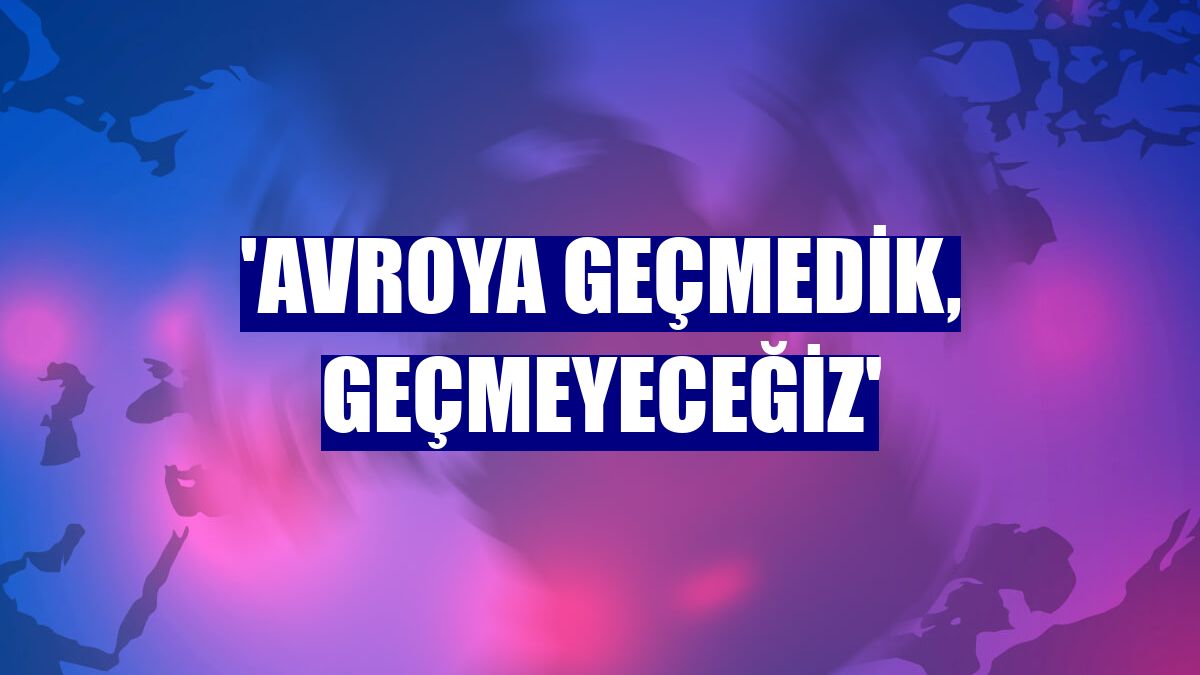 'Avroya geçmedik, geçmeyeceğiz'