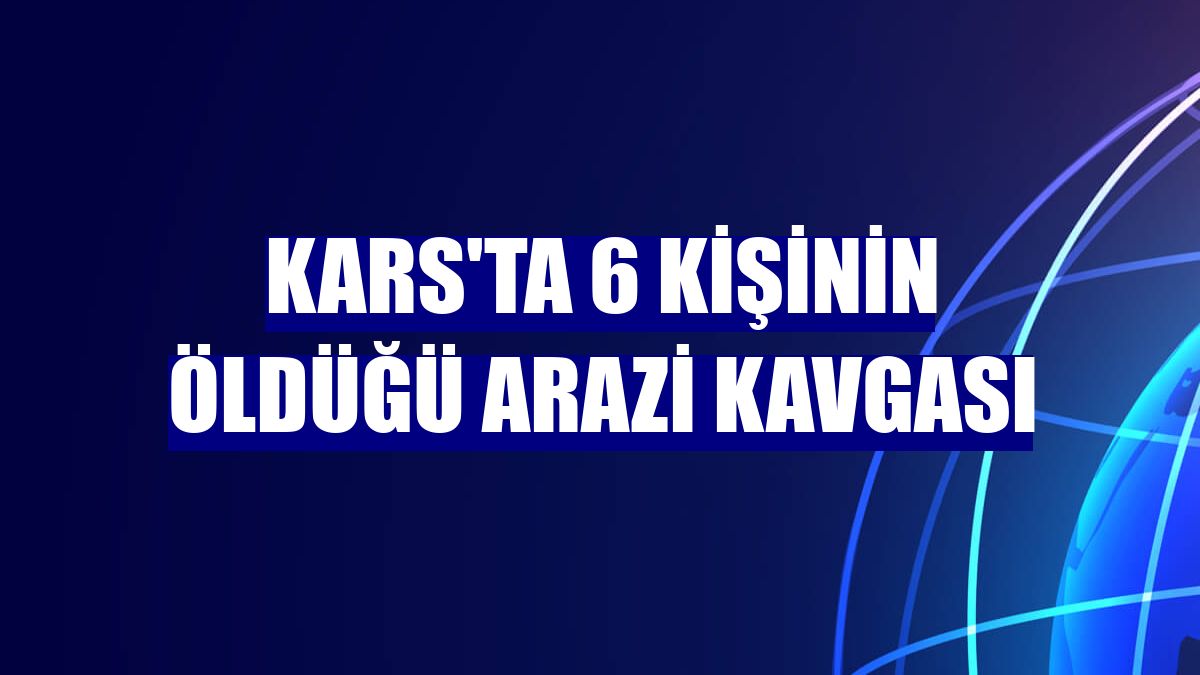 Kars'ta 6 kişinin öldüğü arazi kavgası