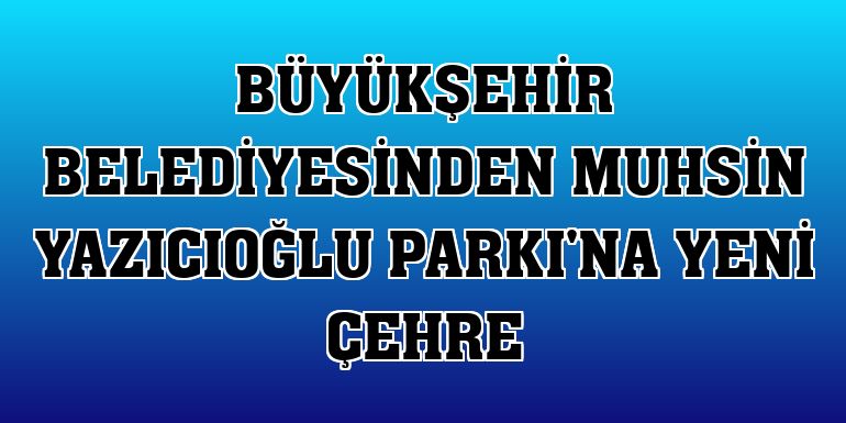 Büyükşehir Belediyesinden Muhsin Yazıcıoğlu Parkı'na yeni çehre