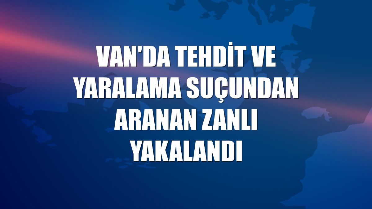 Van'da tehdit ve yaralama suçundan aranan zanlı yakalandı
