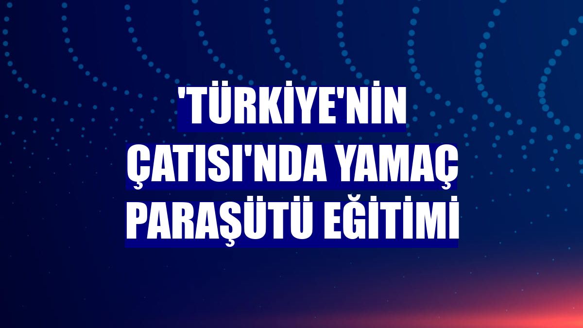 'Türkiye'nin Çatısı'nda yamaç paraşütü eğitimi