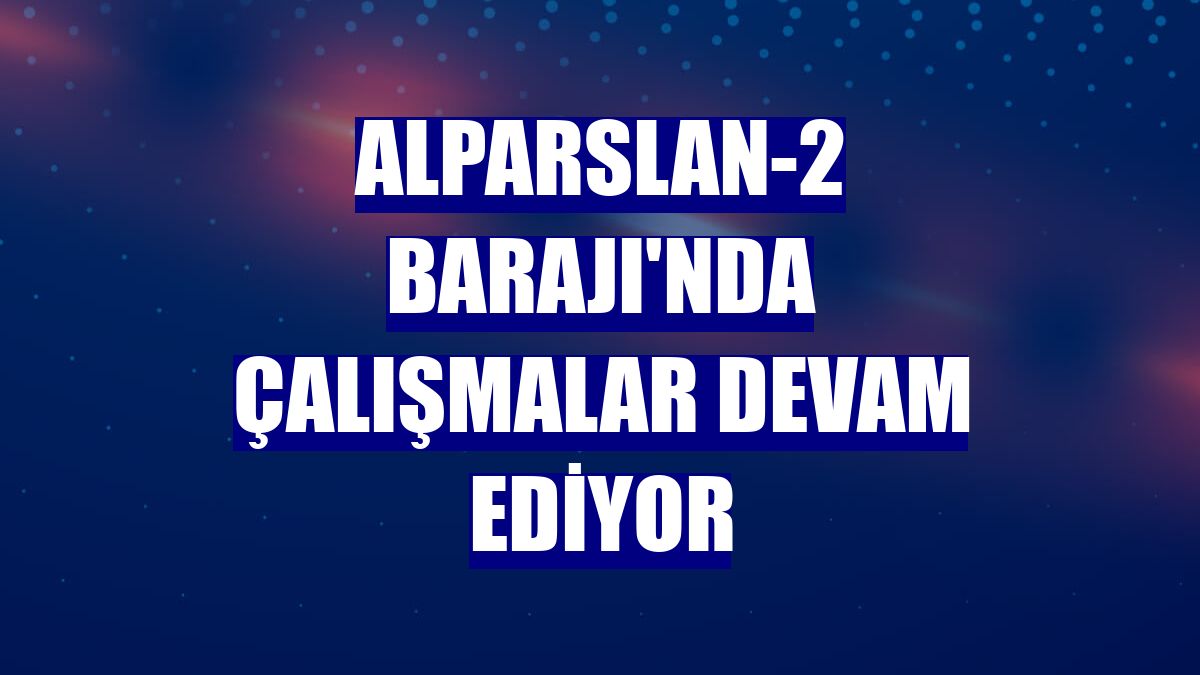 Alparslan-2 Barajı'nda çalışmalar devam ediyor