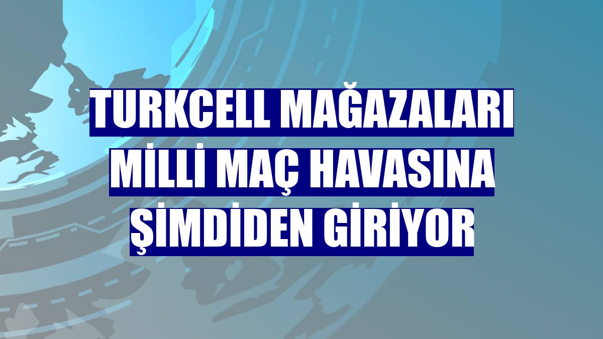 Turkcell mağazaları milli maç havasına şimdiden giriyor