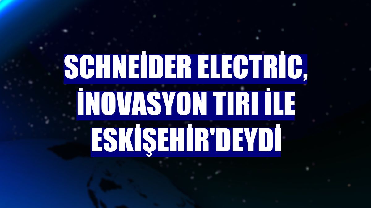 Schneider Electric, İnovasyon Tırı ile Eskişehir'deydi