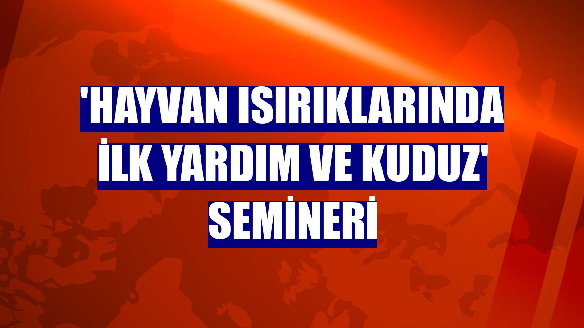 'Hayvan ısırıklarında ilk yardım ve kuduz' semineri
