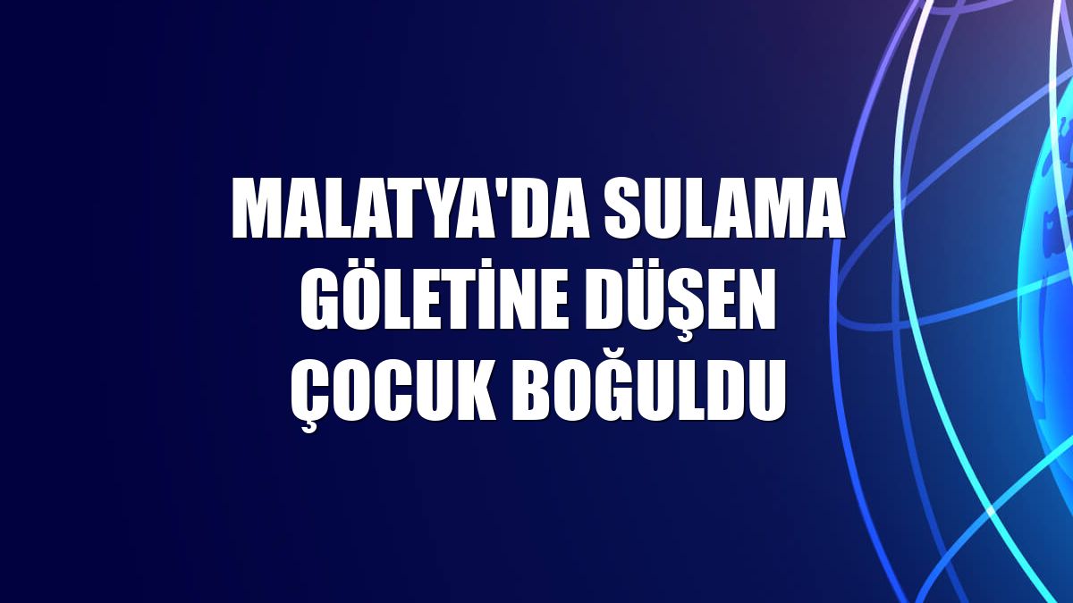 Malatya'da sulama göletine düşen çocuk boğuldu