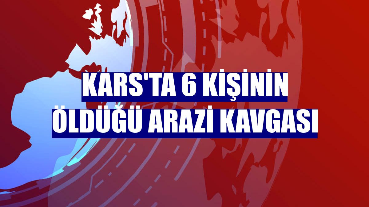 Kars'ta 6 kişinin öldüğü arazi kavgası