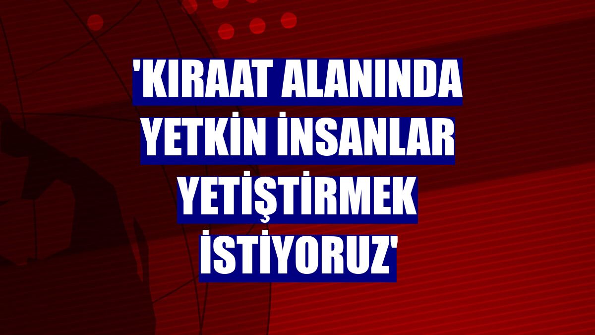 'Kıraat alanında yetkin insanlar yetiştirmek istiyoruz'