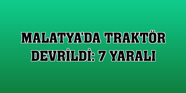 Malatya'da traktör devrildi: 7 yaralı