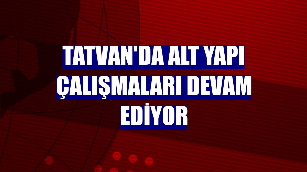 Tatvan'da alt yapı çalışmaları devam ediyor