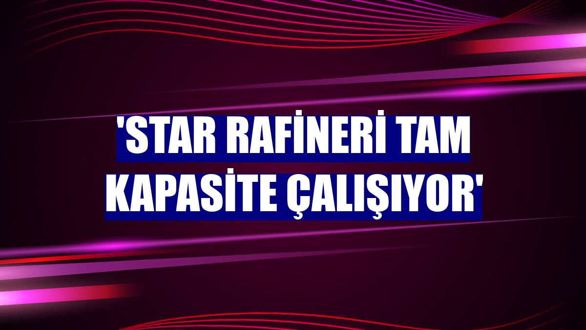 'STAR Rafineri tam kapasite çalışıyor'