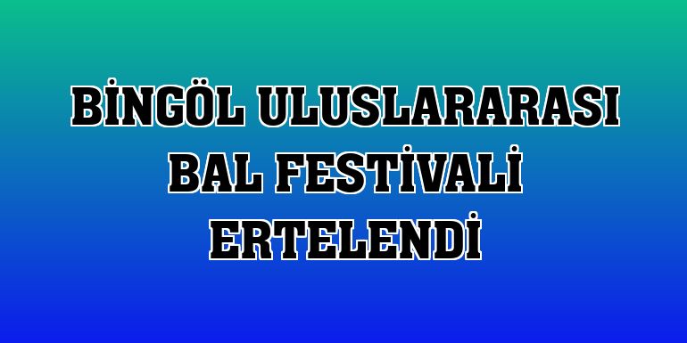 Bingöl Uluslararası Bal Festivali ertelendi