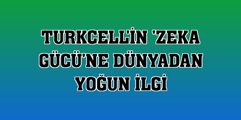 Turkcell'in 'Zeka Gücü'ne dünyadan yoğun ilgi