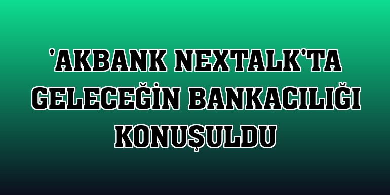 'Akbank nexTalk'ta geleceğin bankacılığı konuşuldu
