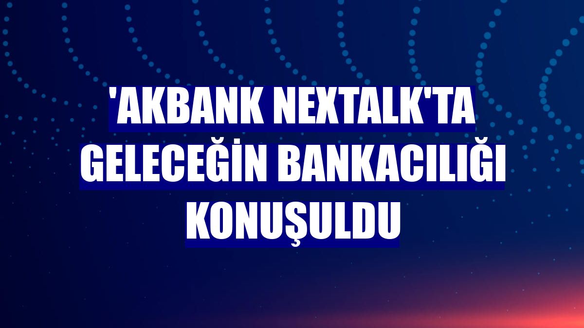 'Akbank nexTalk'ta geleceğin bankacılığı konuşuldu