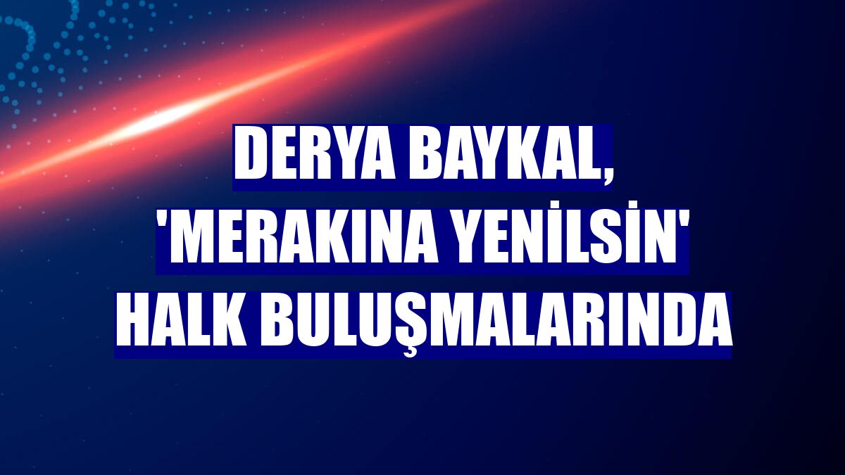 Derya Baykal, 'Merakına Yenilsin' halk buluşmalarında