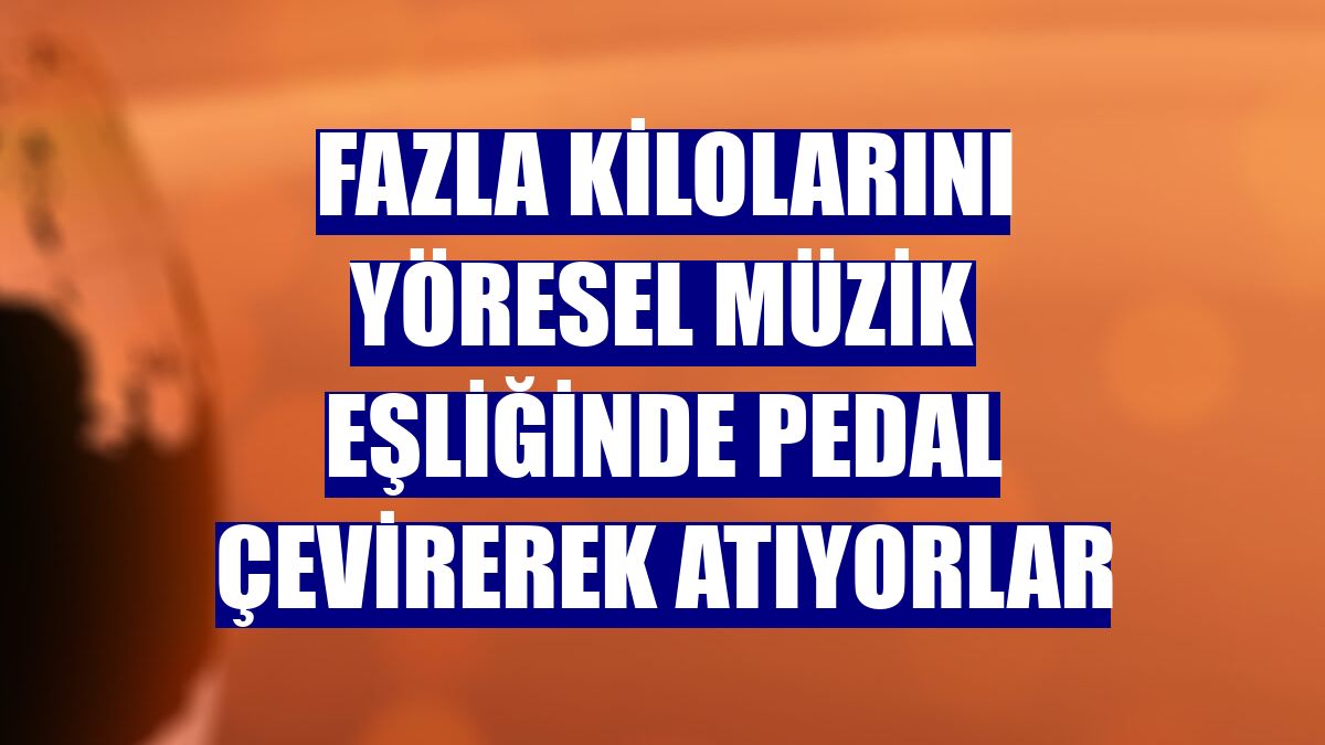 Fazla kilolarını yöresel müzik eşliğinde pedal çevirerek atıyorlar