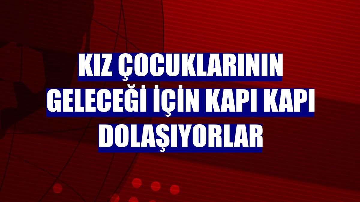 Kız çocuklarının geleceği için kapı kapı dolaşıyorlar