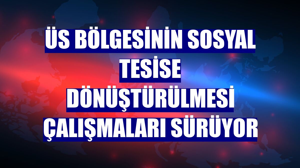 Üs bölgesinin sosyal tesise dönüştürülmesi çalışmaları sürüyor