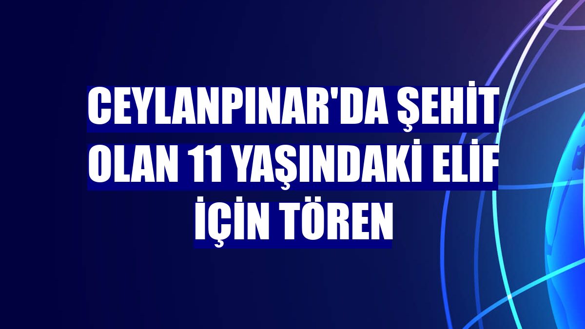 Ceylanpınar'da şehit olan 11 yaşındaki Elif için tören