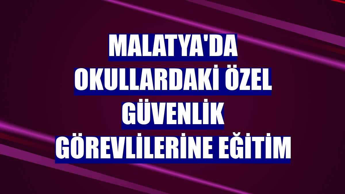 Malatya'da okullardaki özel güvenlik görevlilerine eğitim