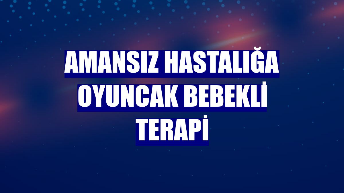 Amansız hastalığa oyuncak bebekli terapi