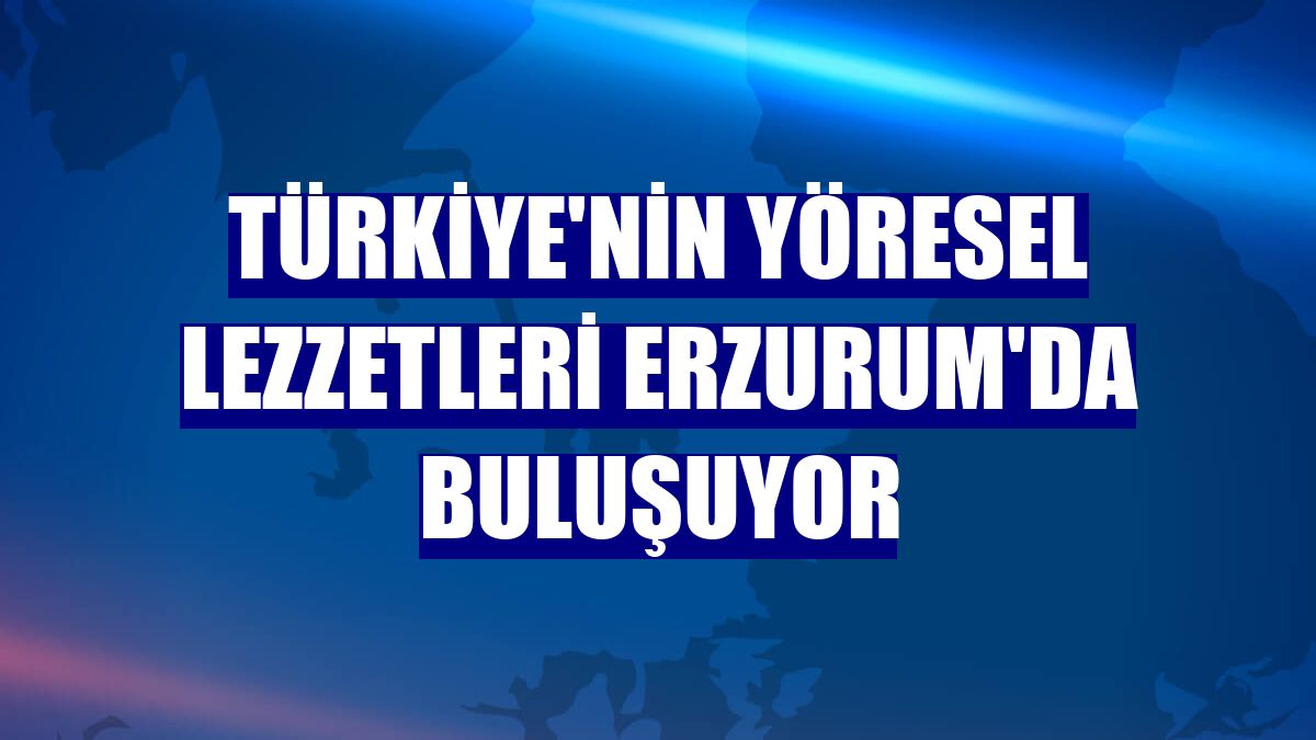 Türkiye'nin yöresel lezzetleri Erzurum'da buluşuyor
