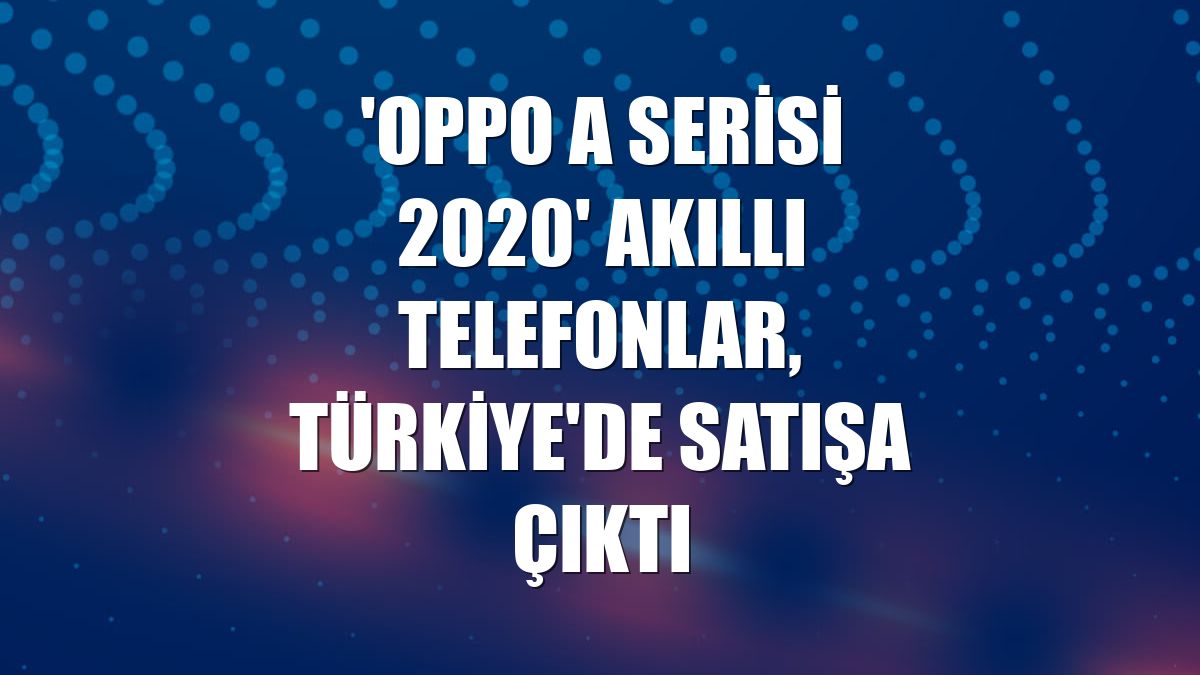 'Oppo A Serisi 2020' akıllı telefonlar, Türkiye'de satışa çıktı