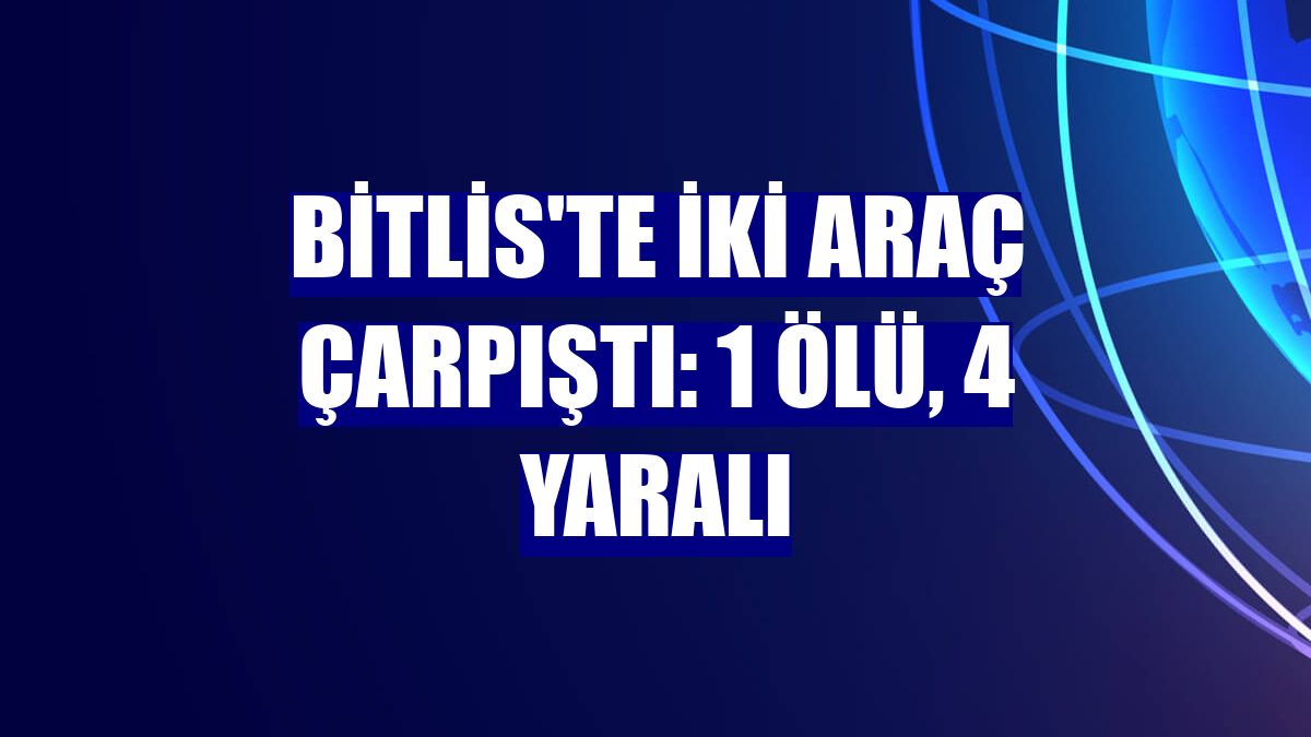 Bitlis'te iki araç çarpıştı: 1 ölü, 4 yaralı