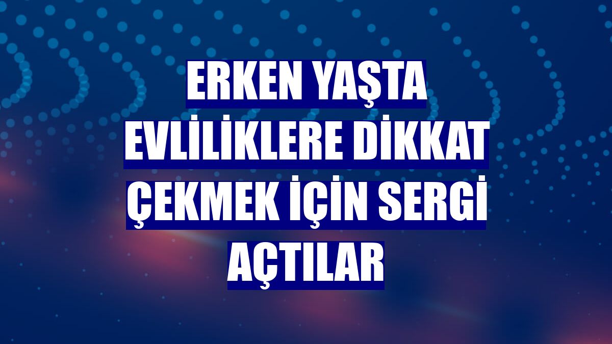 Erken yaşta evliliklere dikkat çekmek için sergi açtılar