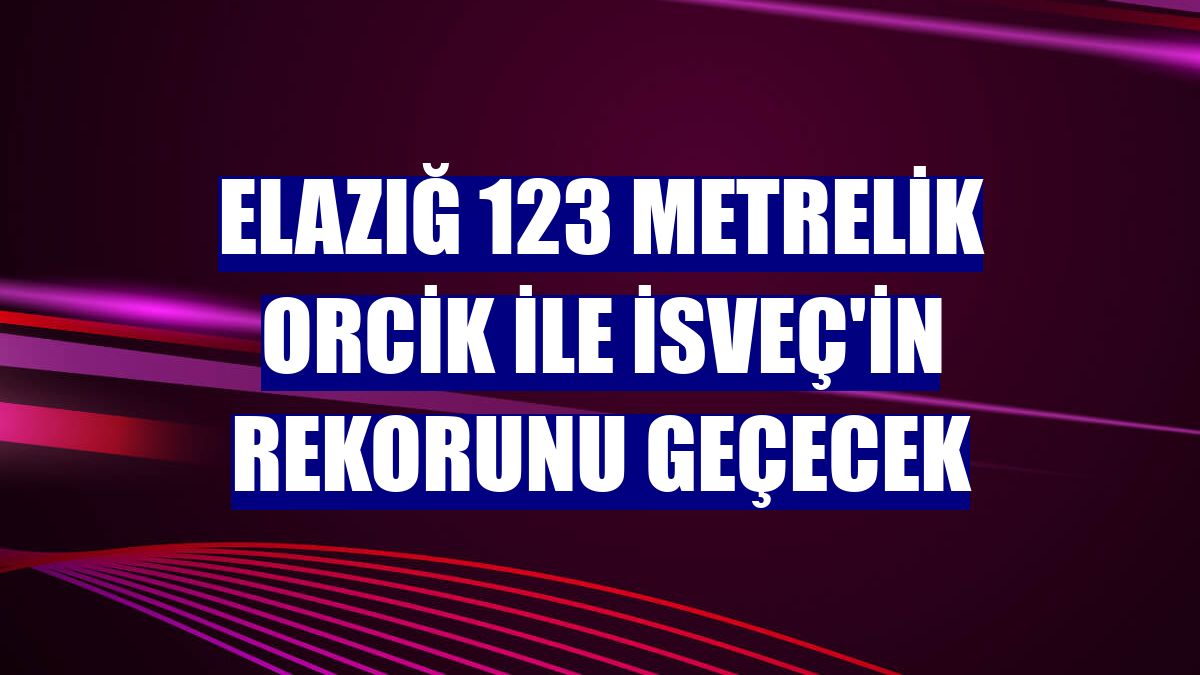 Elazığ 123 metrelik orcik ile İsveç'in rekorunu geçecek