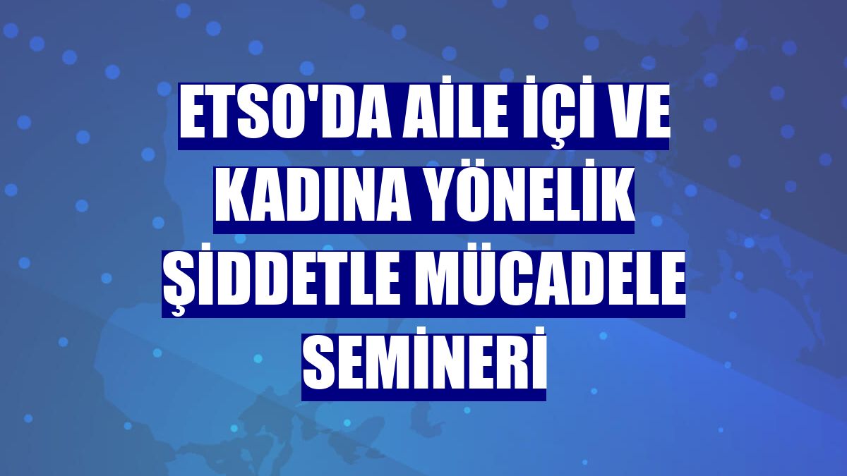 ETSO'da aile içi ve kadına yönelik şiddetle mücadele semineri
