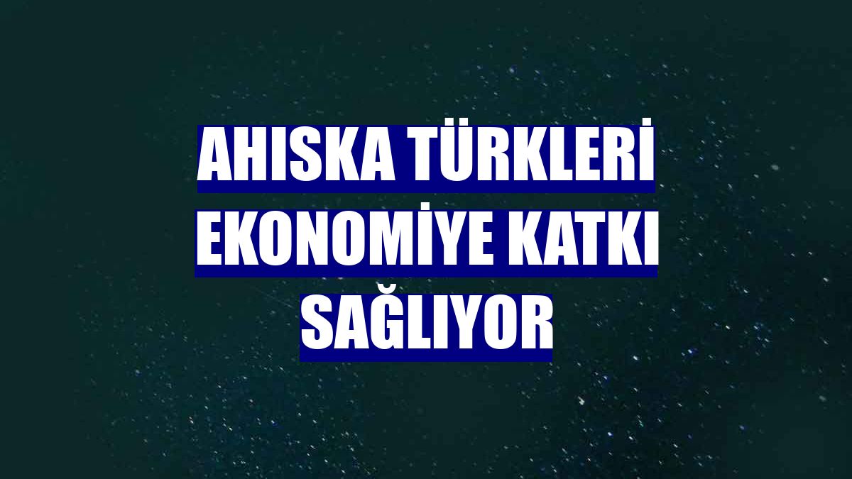 Ahıska Türkleri ekonomiye katkı sağlıyor