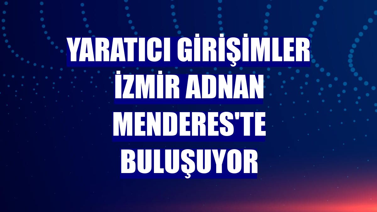 Yaratıcı girişimler İzmir Adnan Menderes'te buluşuyor