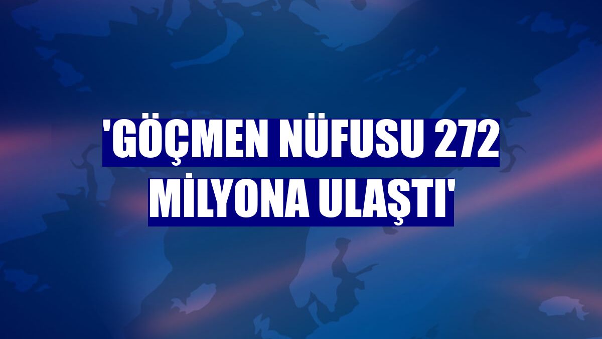 'Göçmen nüfusu 272 milyona ulaştı'