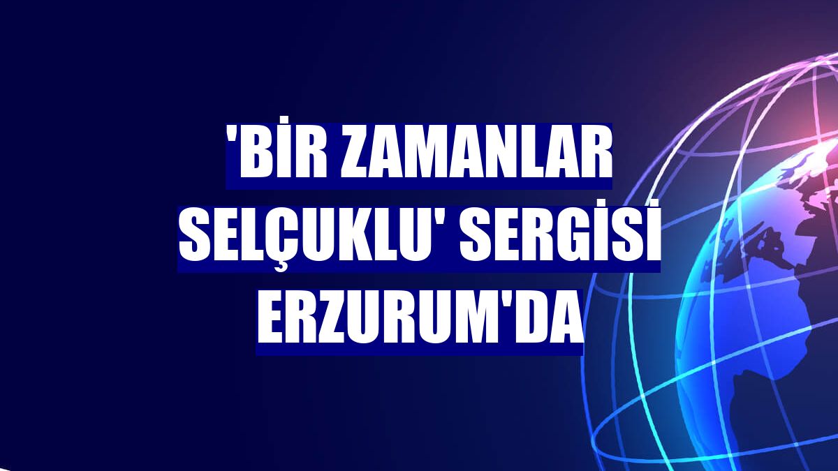 'Bir Zamanlar Selçuklu' sergisi Erzurum'da