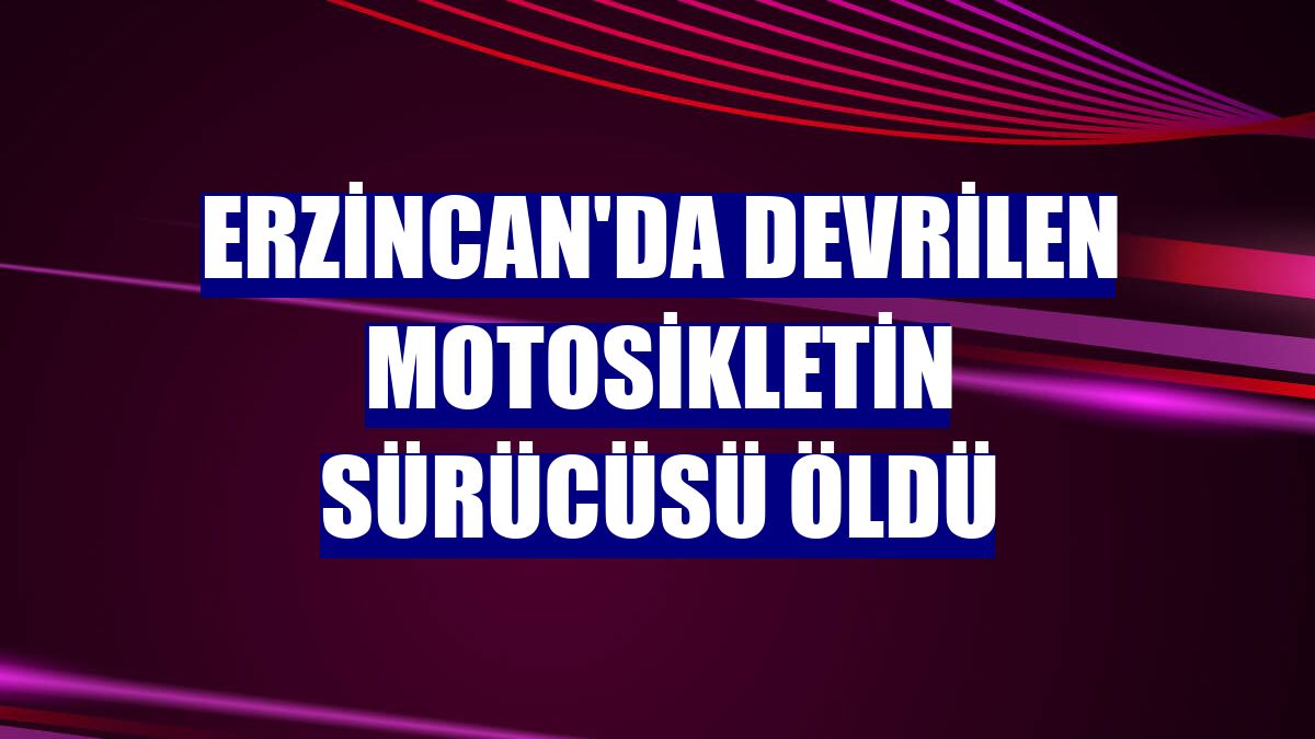 Erzincan'da devrilen motosikletin sürücüsü öldü