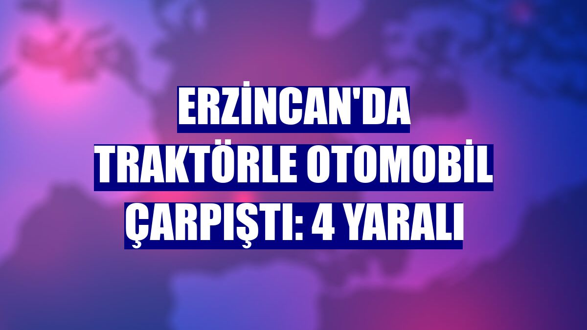 Erzincan'da traktörle otomobil çarpıştı: 4 yaralı