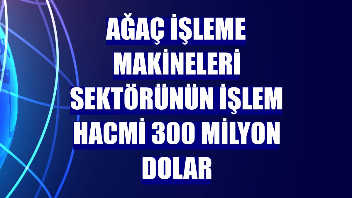 Ağaç işleme makineleri sektörünün işlem hacmi 300 milyon dolar