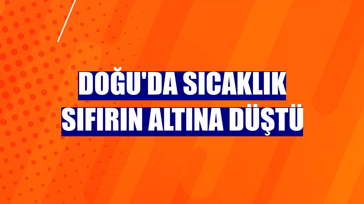 Doğu'da sıcaklık sıfırın altına düştü