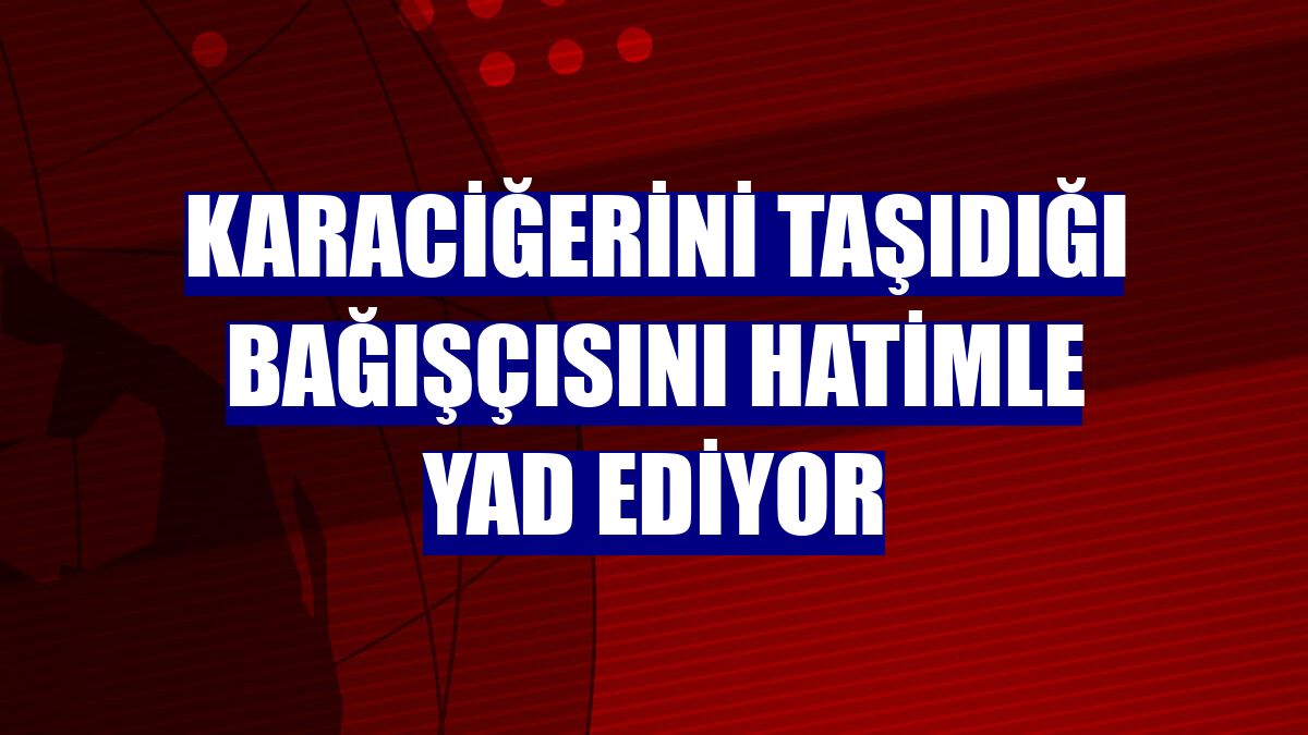 Karaciğerini taşıdığı bağışçısını hatimle yad ediyor