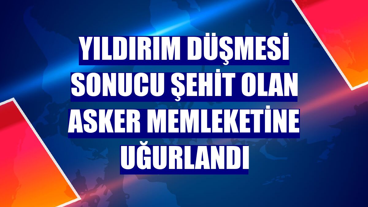 Yıldırım düşmesi sonucu şehit olan asker memleketine uğurlandı