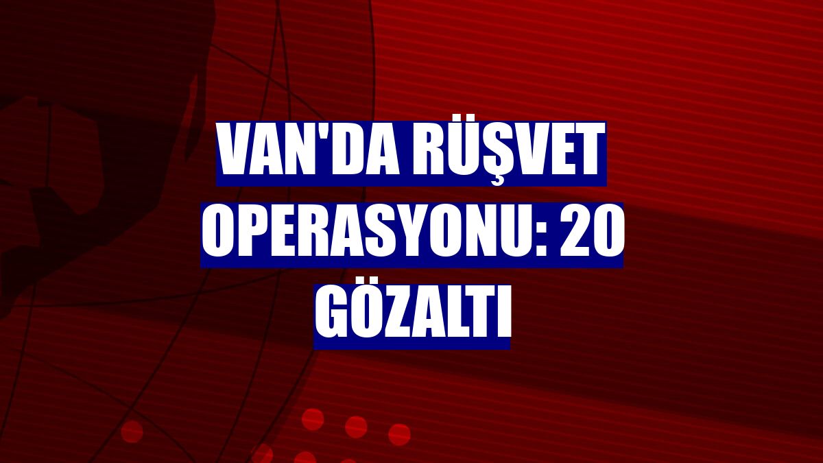 Van'da rüşvet operasyonu: 20 gözaltı