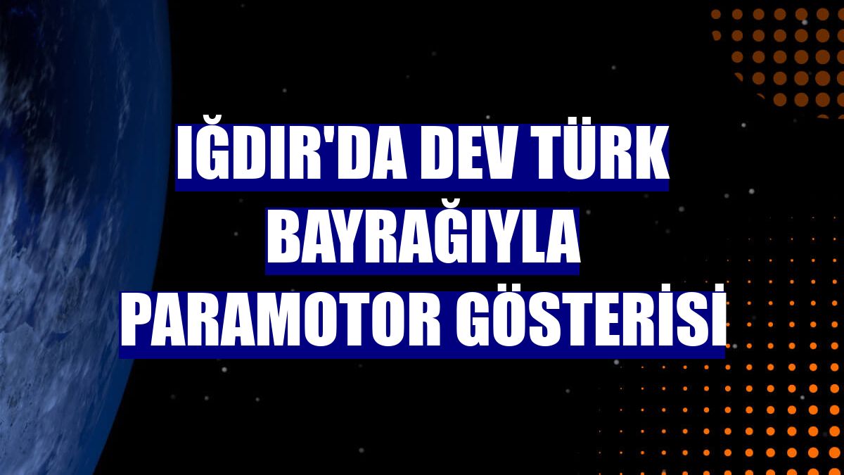 Iğdır'da dev Türk bayrağıyla paramotor gösterisi