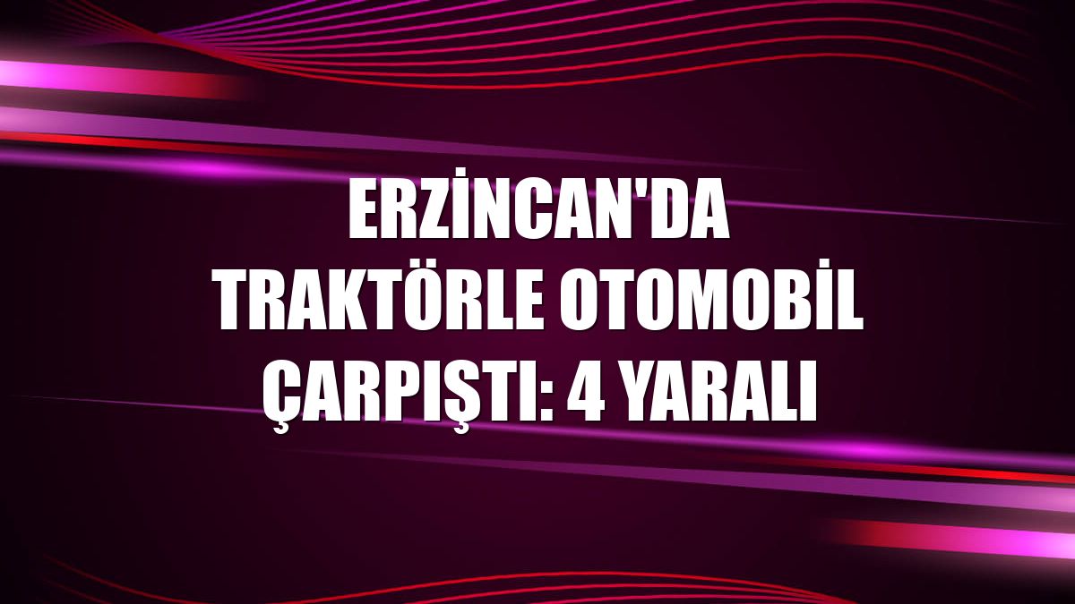Erzincan'da traktörle otomobil çarpıştı: 4 yaralı