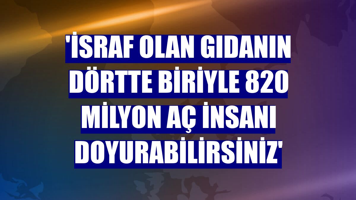 'İsraf olan gıdanın dörtte biriyle 820 milyon aç insanı doyurabilirsiniz'