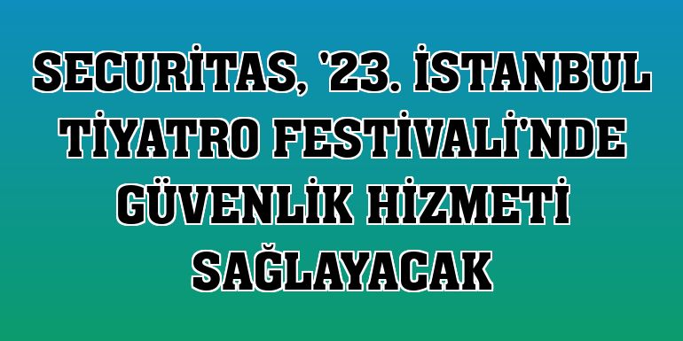 Securitas, '23. İstanbul Tiyatro Festivali'nde güvenlik hizmeti sağlayacak