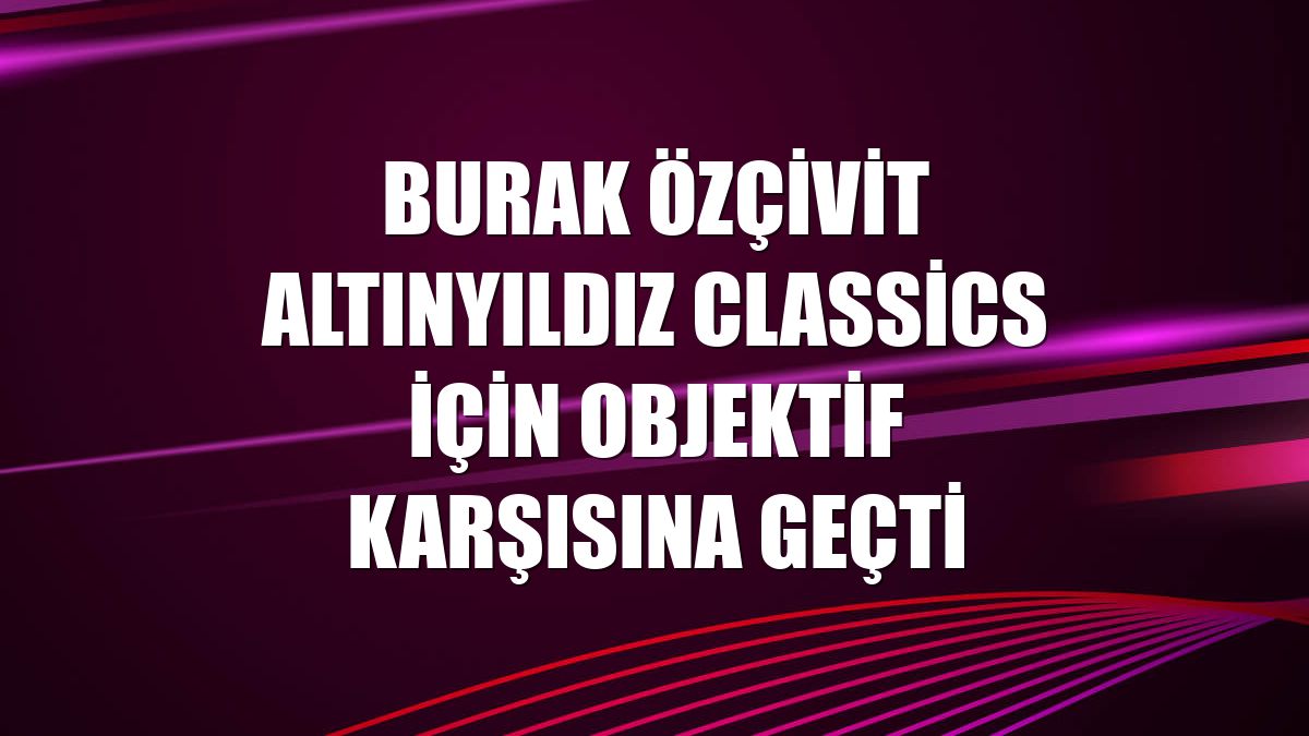 Burak Özçivit Altınyıldız Classics için objektif karşısına geçti