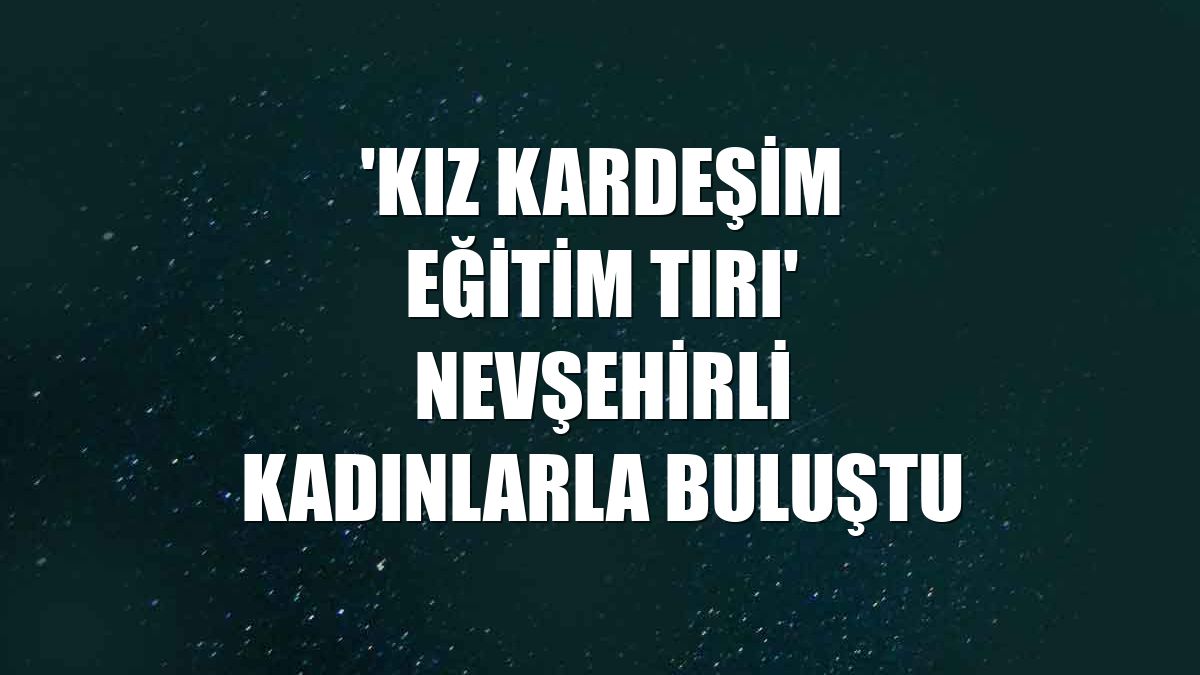 'Kız Kardeşim Eğitim Tırı' Nevşehirli kadınlarla buluştu