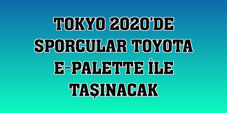 Tokyo 2020'de sporcular Toyota e-Palette ile taşınacak